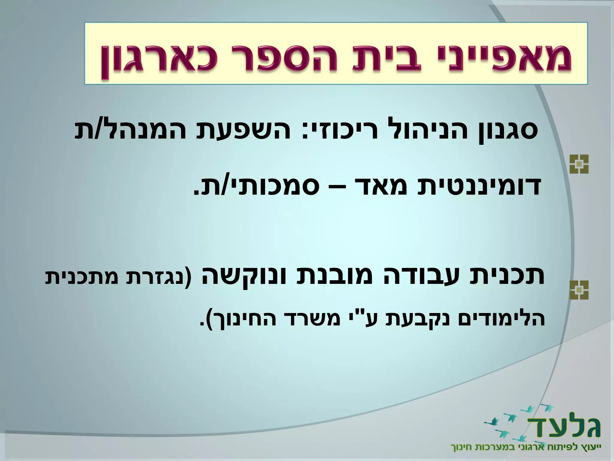 ‫המנהל/ת‬ ‫השפעת‬ :‫ריכוזי‬ ‫הניהול‬ ‫סגנון‬
.‫סמכותי/ת‬ – ‫מאד‬ ‫דומיננטית‬
‫ונוקשה‬ ‫מובנת‬ ‫עבודה‬ ‫תכנית‬‫מתכנית‬ ‫)נגזרת‬
.(‫החינוך‬ ‫משרד‬ ‫ע"י‬ ‫נקבעת‬ ‫הלימודים‬
 