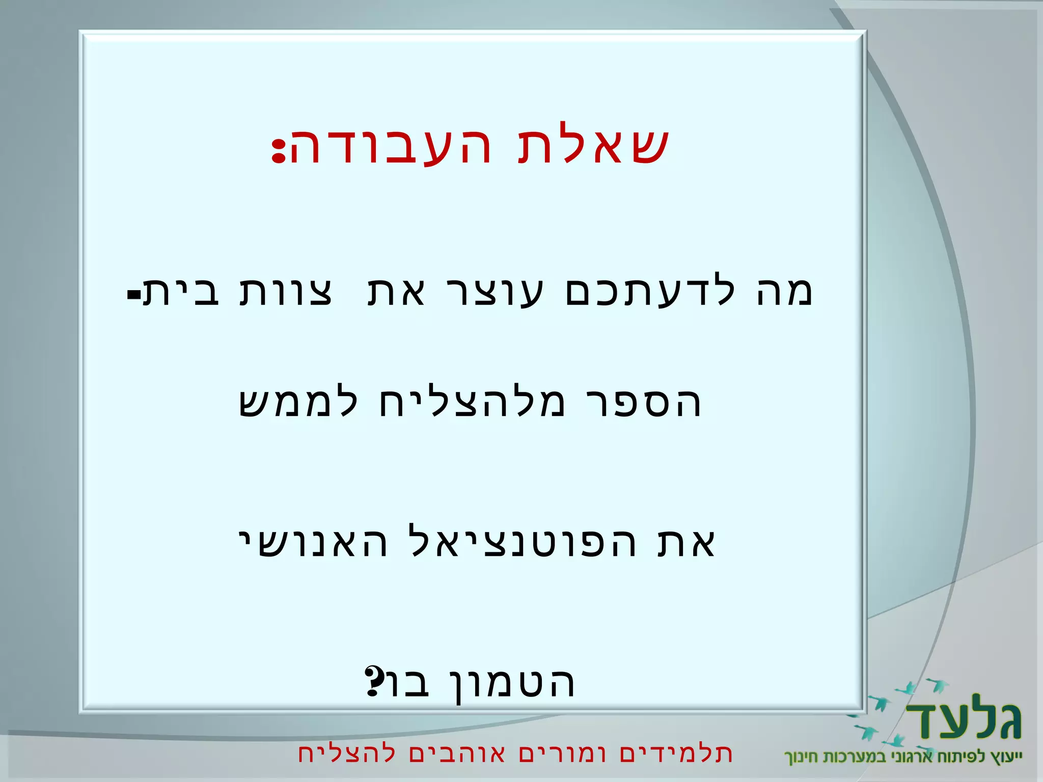 ‫להצליח‬ ‫אוהבים‬ ‫ומורים‬ ‫תלמידים‬
:‫העבודה‬ ‫שאלת‬
-‫בית‬ ‫צוות‬ ‫את‬ ‫עוצר‬ ‫לדעתכם‬ ‫מה‬
‫לממש‬ ‫מלהצליח‬ ‫הספר‬
‫האנושי‬ ‫הפוטנציאל‬ ‫את‬
?‫בו‬ ‫הטמון‬
 