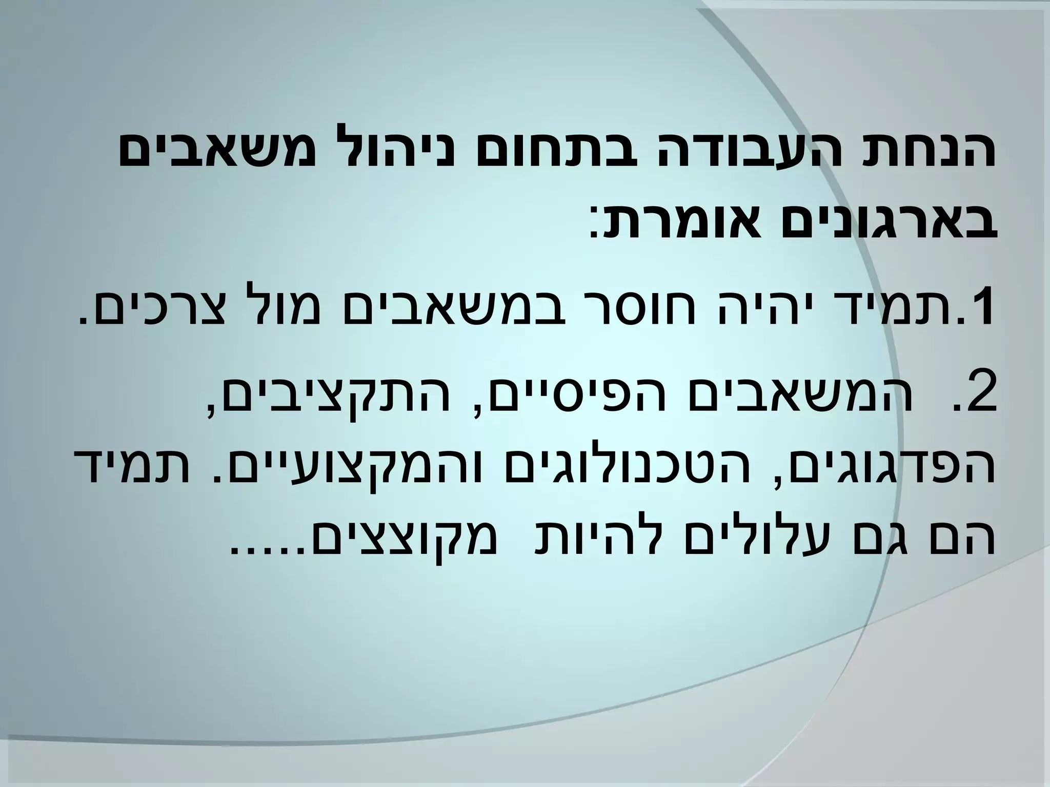 ‫משאבים‬ ‫ניהול‬ ‫בתחום‬ ‫העבודה‬ ‫הנחת‬
‫אומרת‬ ‫בארגונים‬:
1.‫צרכים‬ ‫מול‬ ‫במשאבים‬ ‫חוסר‬ ‫יהיה‬ ‫.תמיד‬
2,‫התקציבים‬ ,‫הפיסיים‬ ‫המשאבים‬ .
‫תמיד‬ .‫והמקצועיים‬ ‫הטכנולוגים‬ ,‫הפדגוגים‬
.....‫מקוצצים‬ ‫להיות‬ ‫עלולים‬ ‫גם‬ ‫הם‬
 