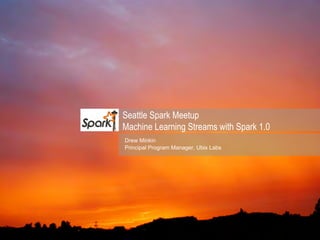 Seattle Spark Meetup
Machine Learning Streams with Spark 1.0
Drew Minkin
Principal Program Manager, Ubix Labs
 