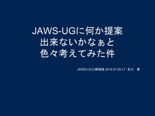 JAWS-UGに何か提案
出来ないかなぁと
色々考えてみた件
JAWS-UG三都物語 2014.07.05 LT 名川 肇
 