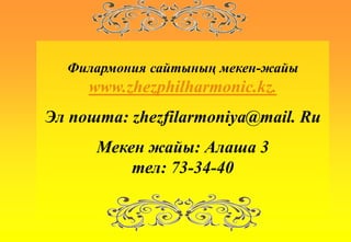 Филармония сайтының мекен-жайы
www.zhezphilharmonic.kz.
Эл пошта: zhezfilarmoniya@mail. Ru
Мекен жайы: Алаша 3
тел: 73-34-40
 