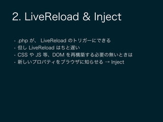 2. LiveReload & Inject
• .php が、 LiveReload のトリガーにできる
• 但し LiveReload はちと遅い
• CSS や JS 等、DOM を再構築する必要の無いときは
• 新しいプロパティをブラウザに知らせる → Inject
 
