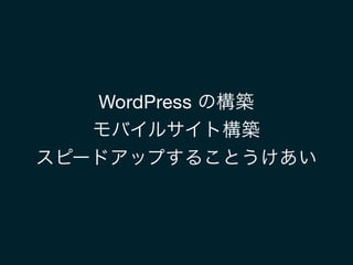WordPress の構築
モバイルサイト構築
スピードアップすることうけあい
 