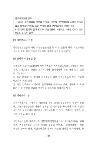 - 145 -
곱미터이상인 경우
- 설비의 철거‧해체의 부분에 단열재, 보온재, 분무재등을 사용한 면적의
합이 15제곱미터이상 또는 부피의 합이 1세제곱미터 이상인 경우
- 파이프의 길이의 합이 80미터 이상이면서, 보온재로 사용된 길이의 합이
80미터 이상인 경우
(3) 석면조사의 인정
산업안전보건법이 아닌 석면안전관리법 등 다른 법률에 따라 석면조사를
실시한 경우 일반(기관)석면조사를 실시한 것으로 본다.(3항)
(4) 조사의 이행명령 등
건축물의 소유주(임차인)이 일반석면조사(기관석면조사)를 시행하지 않는
경우, 고용노동부 장관은 조사의 이행, 철거업체에 대한 작업 중지 명령
이 가능하다.
① 해당 건축물이나 설비의 소유주등에 대한 일반석면조사 또는 기관석
면조사의 이행 명령
② 해당 건축물이나 설비를 철거하거나 해체하는 자에 대하여 제1호에
따른 이행 명령의 결과를 보고받을 때까지의 작업중지 명령
(5) 석면조사기관
기관석면조사를 진행하는 기관이라 함은 고용노동부장관이 지정한 곳인
데, 고용노동부장관은 기관의 정확성 및 신뢰성을 확보하기 위해 석면조
사기관의 조사능력을 평가하고, 기도‧교육할 수 있고, 구체적인 방법은 고
시로 정하고 있다. (5항)
석면조사기관의 자격요건은 전문인력(산업위생기사, 대기환경기사), 채취
펌프, 편광현미경등 시설과 장비를 갖추고 석면조사 능력평가에서 적합
판정을 받아야 한다. 석면조사기관 등록이 가능한 범위는 국가‧지자체, 종
 