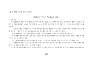 - 259 -
[별표 13] <개정 2012.1.26>
과태료의 부과기준(제48조 관련)
1. 일반기준
가. 위반행위의 횟수에 따른 과태료의 부과기준은 최근 2년간 같은 위반행위로 과태료를 부과받은 경우에 적용한다. 이
경우 위반행위에 대하여 과태료 부과처분을 한 날과 다시 같은 위반행위를 적발한 날을 각각 기준으로 하여 위반횟수를 계
산한다.
나. 고용노동부장관은 다음의 어느 하나에 해당하는 경우에는 제4호에 따른 과태료 금액의 2분의 1의 범위에서 그 금액
을 감경할 수 있다. 다만, 과태료를 체납하고 있는 위반행위자의 경우에는 그러하지 아니하다.
1) 위반행위자가 「질서위반행위규제법 시행령」 제2조의2제1항 각 호의 어느 하나에 해당하는 경우
2) 위반행위자가 자연재해ㆍ화재 등으로 재산에 현저한 손실이 발생하거나 사업여건의 악화로 사업이 중대한 위기에
처하는 등의 사정이 있는 경우
3) 그 밖에 위반행위의 정도, 위반행위의 동기와 그 결과 등을 고려하여 감경할 필요가 있다고 인정되는 경우
다. 위반행위에 대한 나목 및 제3호에 따른 과태료 감경사유가 중복되는 경우에도 감경되는 과태료 금액의 총액은 제4
호에 따른 과태료 금액의 2분의 1을 초과할 수 없다.
라. 제4호에 따른 과태료 금액이 100만원 미만인 경우에는 나목 또는 다목에 따른 감경 없이 제4호에 따라 과태료를
 