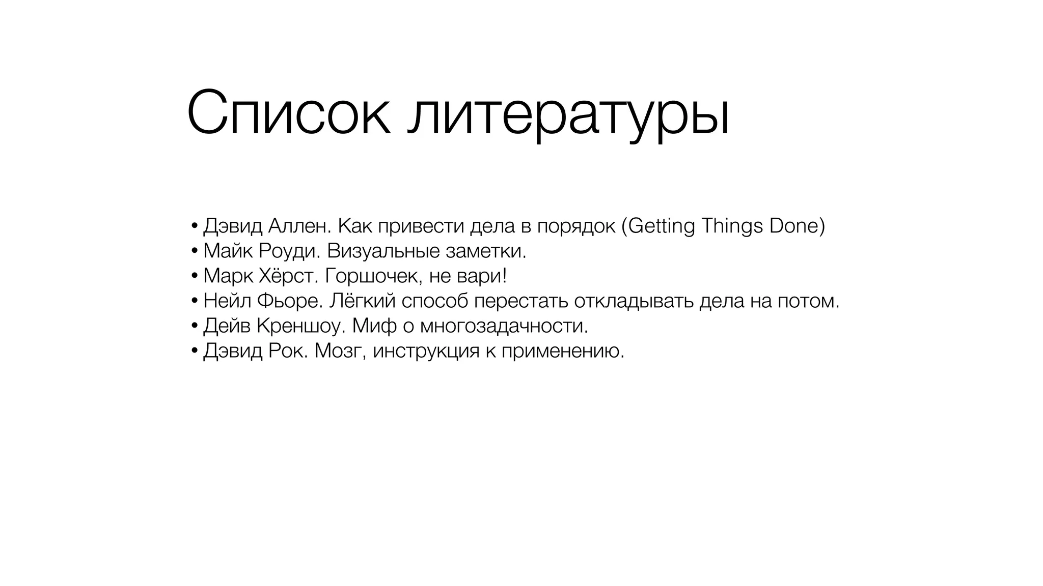 Список литературы
• Дэвид Аллен. Как привести дела в порядок (Getting Things Done)
• Майк Роуди. Визуальные заметки.
• Марк Хёрст. Горшочек, не вари!
• Нейл Фьоре. Лёгкий способ перестать откладывать дела на потом.
• Дейв Креншоу. Миф о многозадачности.
• Дэвид Рок. Мозг, инструкция к применению.
 