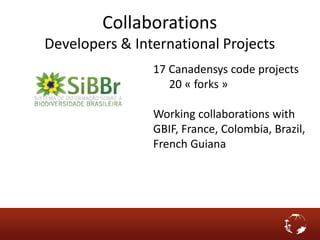Collaborations
Developers & International Projects
17 Canadensys code projects
20 « forks »
Working collaborations with
GBIF, France, Colombia, Brazil,
French Guiana
 
