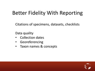 Better Fidelity With Reporting
Citations of specimens, datasets, checklists
Data quality
• Collection dates
• Georeferencing
• Taxon names & concepts
 