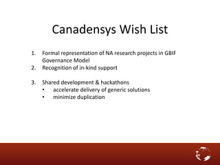 Canadensys Wish List
1. Formal representation of NA research projects in GBIF
Governance Model
2. Recognition of in-kind support
3. Shared development & hackathons
• accelerate delivery of generic solutions
• minimize duplication
 