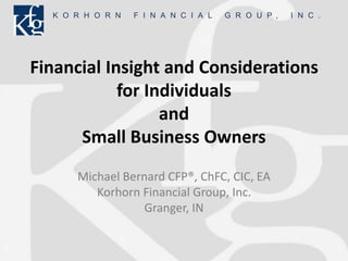 K O R H O R N F I N A N C I A L G R O U P , I N C .
Financial Insight and Considerations
for Individuals
and
Small Business Owners
Michael Bernard CFP®, ChFC, CIC, EA
Korhorn Financial Group, Inc.
Granger, IN
 