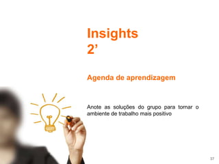 37
Insights
2’
Agenda de aprendizagem
Anote as soluções do grupo para tornar o
ambiente de trabalho mais positivo
 