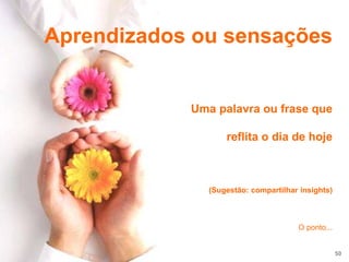 50
Aprendizados ou sensações
Uma palavra ou frase que
reflita o dia de hoje
(Sugestão: compartilhar insights)
O ponto...
 