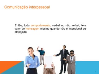 9
Comunicação interpessoal
Então, todo comportamento, verbal ou não verbal, tem
valor de mensagem mesmo quando não é intencional ou
planejado.
 