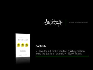 SWITCH - METHODOLOGICAL OFFER FOR EIDER _ JULY 2012
Booklub
« How does it make you feel ? Why emotion
wins the battle of brands » - Daryl Travis
	
  
	
  
///////////////////////////////////////////////////////////////////////////////////////////
 