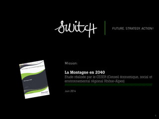 001 I
Mission:
La Montagne en 2040
Etude réalisée par le CESER (Conseil économique, social et
environnemental régional Rhône-Alpes)
////////////////////////////////////////////////////////////////////////////////////////
Juin 2014
 