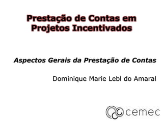 Aspectos Gerais da Prestação de Contas
Dominique Marie Lebl do Amaral
Prestação de Contas em
Projetos Incentivados
 
