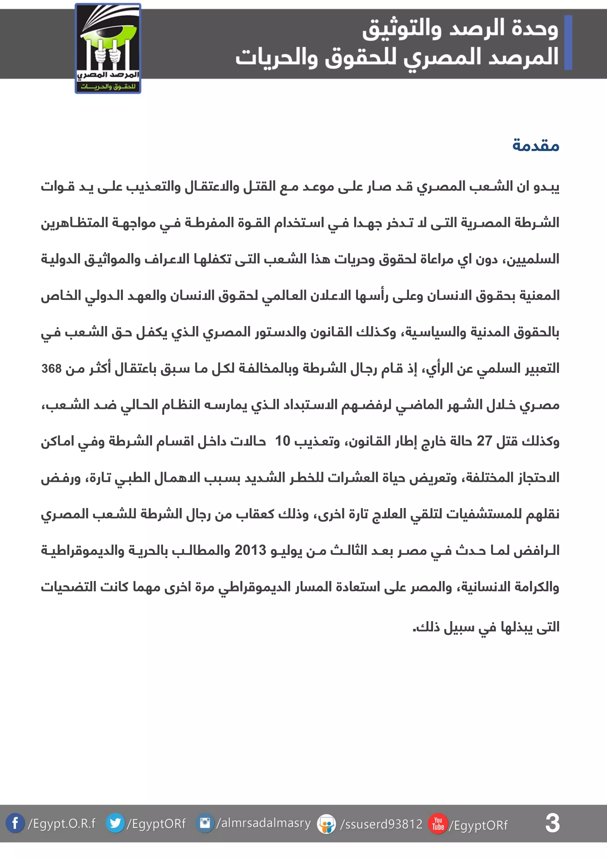 3
‫مقدمة‬
‫ـوات‬‫ـ‬ ‫ـد‬‫ـ‬‫ي‬ ‫ـق‬‫ـ‬ ‫ع‬ ‫ـذيب‬‫ـ‬‫والتع‬ ‫ـال‬‫ـ‬‫واالعتق‬ ‫ـل‬‫ـ‬‫القت‬ ‫ـ‬‫ـ‬‫م‬ ‫ـد‬‫ـ‬‫موع‬ ‫ـق‬‫ـ‬ ‫ع‬ ‫ـار‬‫ـ‬‫ص‬ ‫ـد‬‫ـ‬ ‫ـرا‬‫ـ‬‫المق‬ ‫ـعب‬‫ـ‬‫الب‬ ‫ان‬ ‫ـدو‬‫ـ‬‫يب‬
‫ري‬ ‫ـا‬‫ـ‬ ‫المت‬ ‫ـة‬‫ـ‬‫موااه‬ ‫ـق‬‫ـ‬‫ف‬ ‫ـة‬‫ـ‬‫الملرط‬ ‫ـوة‬‫ـ‬‫الق‬ ‫ـتفداة‬‫ـ‬ ‫ا‬ ‫ـق‬‫ـ‬‫ف‬ ‫ـدا‬‫ـ‬‫اه‬ ‫ـدخر‬‫ـ‬‫ت‬ ‫ال‬ ‫ـق‬‫ـ‬‫الت‬ ‫ـرية‬‫ـ‬‫المق‬ ‫ـرطة‬‫ـ‬‫الب‬
‫الدوليـة‬ ‫والمواثيـو‬ ‫االعـرال‬ ‫هـا‬ ‫تلل‬ ‫التـق‬ ‫البـعب‬ ‫ذا‬ ‫وحريات‬ ‫لحقوق‬ ‫مراعاة‬ ‫اا‬ ‫دون‬ ، ‫ميي‬ ‫الس‬
‫ا‬ ‫بحقـوق‬ ‫المعنية‬‫الفـا‬ ‫الـدولق‬ ‫والعهـد‬ ‫االنسـان‬ ‫لحقـوق‬ ‫العـالمق‬ ‫االعـلن‬ ‫ـها‬ ‫رأ‬ ‫ـق‬ ‫وع‬ ‫النسـان‬
‫فـق‬ ‫البـعب‬ ‫حـو‬ ‫يللـل‬ ‫الـذا‬ ‫المقـرا‬ ‫ـتور‬ ‫والد‬ ‫القـانون‬ ‫وكـذلا‬ ،‫ـية‬ ‫والسيا‬ ‫المدنية‬ ‫بالحقوق‬
‫مـ‬ ‫أكثـر‬ ‫باعتقـال‬ ‫ـبو‬ ‫مـا‬ ‫للـل‬ ‫وبالمفاللـة‬ ‫البـرطة‬ ‫راـال‬ ‫ـاة‬ ‫إذ‬ ،‫الرأا‬ ‫ع‬ ‫مق‬ ‫الس‬ ‫التعبير‬863
‫ـق‬‫ـ‬ ‫الما‬ ‫ـهر‬‫ـ‬‫الب‬ ‫ـلل‬‫ـ‬‫خ‬ ‫ـرا‬‫ـ‬‫مق‬،‫ـعب‬‫ـ‬‫الب‬ ‫ـد‬‫ـ‬ ‫ـالق‬‫ـ‬‫الح‬ ‫ـاة‬‫ـ‬ ‫الن‬ ‫ـ‬‫ـ‬ ‫يمار‬ ‫ـذا‬‫ـ‬‫ال‬ ‫ـتبداد‬‫ـ‬ ‫اال‬ ‫ـها‬‫ـ‬‫لرفض‬
‫تل‬ ‫وكذلا‬27‫وتعـذيب‬ ،‫القـانون‬ ‫إطار‬ ‫خارج‬ ‫حالة‬01‫امـاك‬ ‫وفـق‬ ‫البـرطة‬ ‫سـاة‬ ‫ا‬ ‫داخـل‬ ‫حـاالت‬
‫ورفـض‬ ،‫تـارة‬ ‫الربـق‬ ‫مـال‬ ‫اال‬ ‫بسـبب‬ ‫البـديد‬ ‫فرـر‬ ‫ل‬ ‫العبـرات‬ ‫حياة‬ ‫وتعريض‬ ،‫لة‬ ‫المفت‬ ‫االحتجاز‬
‫اخرى‬ ‫تارة‬ ‫العلج‬ ‫قق‬ ‫لت‬ ‫مستبليات‬ ‫ل‬ ‫ها‬ ‫نق‬‫المقـرا‬ ‫بـعب‬ ‫ل‬ ‫البرطة‬ ‫راال‬ ‫م‬ ‫كعقاب‬ ‫وذلا‬ ،
‫ـو‬‫ـ‬‫يولي‬ ‫ـ‬‫ـ‬‫م‬ ‫ـ‬‫ـ‬‫الثال‬ ‫ـد‬‫ـ‬‫بع‬ ‫ـر‬‫ـ‬‫مق‬ ‫ـق‬‫ـ‬‫ف‬ ‫ـدص‬‫ـ‬‫ح‬ ‫ـا‬‫ـ‬‫لم‬ ‫ـرافض‬‫ـ‬‫ال‬2108‫ـة‬‫ـ‬‫راطي‬ ‫والديمو‬ ‫ـة‬‫ـ‬‫بالحري‬ ‫ـب‬‫ـ‬‫والمرال‬
‫التضحيات‬ ‫كانت‬ ‫مهما‬ ‫اخرى‬ ‫مرة‬ ‫راطق‬ ‫الديمو‬ ‫المسار‬ ‫تعادة‬ ‫ا‬ ‫ق‬ ‫ع‬ ‫والمقر‬ ،‫االنسانية‬ ‫واللرامة‬
‫ذلا‬ ‫بيل‬ ‫فق‬ ‫يبذلها‬ ‫التق‬.
 