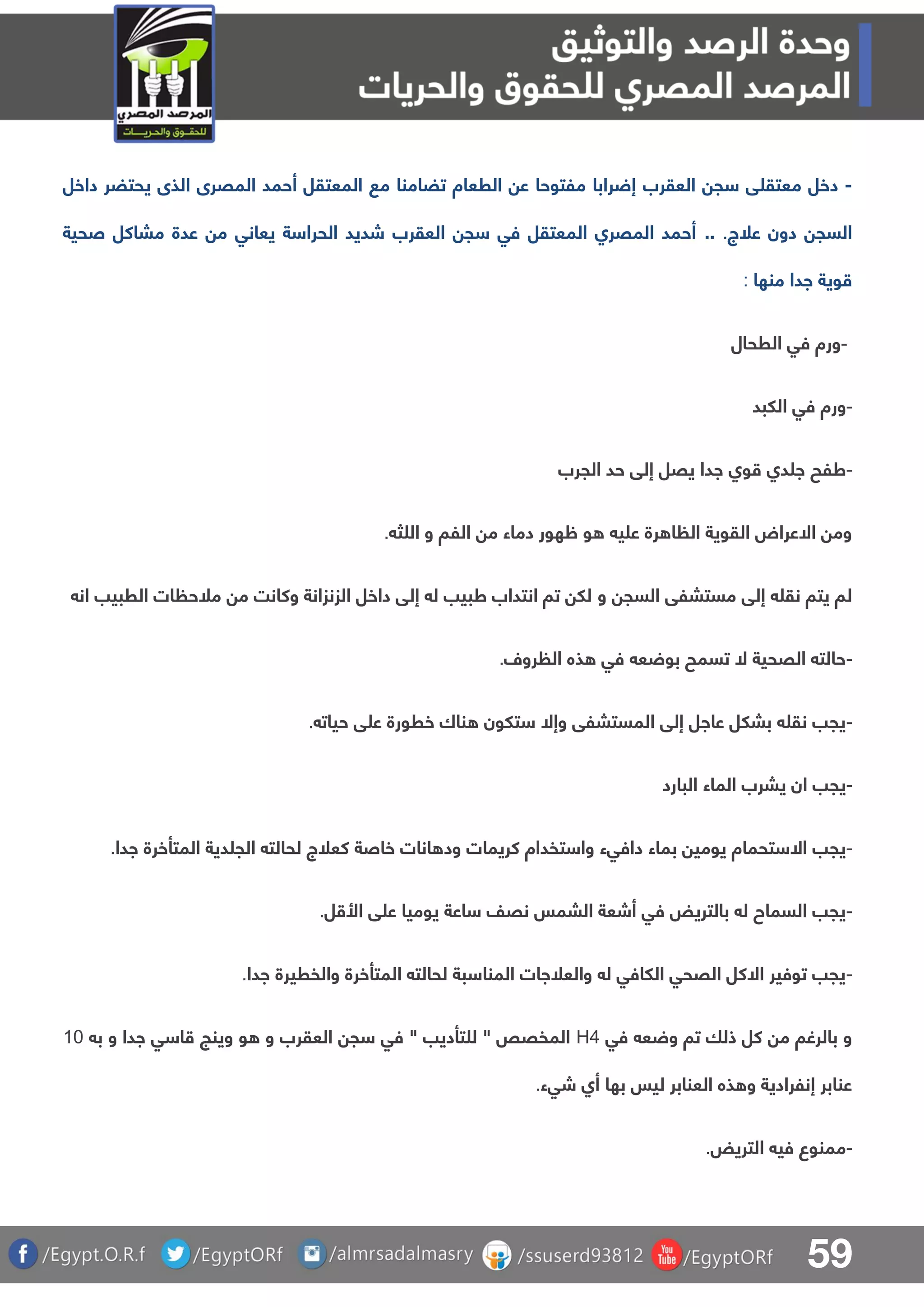 59
-‫د‬‫ق‬ ‫معتق‬ ‫خل‬‫العقرب‬ ‫ج‬‫المعتقل‬ ‫م‬ ‫تضامنا‬ ‫الرعاة‬ ‫ع‬ ‫ملتوحا‬ ‫رابا‬ ‫إ‬‫المقرى‬ ‫أحمد‬‫داخل‬ ‫يحتضر‬ ‫الذى‬
‫علج‬ ‫دون‬ ‫السج‬...‫صحية‬ ‫مباكل‬ ‫عدة‬ ‫م‬ ‫يعانق‬ ‫ة‬ ‫الحرا‬ ‫شديد‬ ‫العقرب‬ ‫ج‬ ‫فق‬ ‫المعتقل‬ ‫المقرا‬ ‫أحمد‬
‫منها‬ ‫ادا‬ ‫وية‬:
-‫الرحال‬ ‫فق‬ ‫ورة‬
-‫اللبد‬ ‫فق‬ ‫ورة‬
-‫الجرب‬ ‫حد‬ ‫إلق‬ ‫يقل‬ ‫ادا‬ ‫وا‬ ‫دا‬ ‫ا‬ ‫طلح‬
‫ث‬ ‫ال‬ ‫و‬ ‫اللا‬ ‫م‬ ‫دماء‬ ‫ظهور‬ ‫و‬ ‫ي‬ ‫ع‬ ‫رة‬ ‫ا‬ ‫ال‬ ‫القوية‬ ‫االعراض‬ ‫وم‬.
‫و‬ ‫السج‬ ‫مستبلق‬ ‫إلق‬ ‫نق‬ ‫يتا‬ ‫لا‬‫ان‬ ‫الربيب‬ ‫ات‬ ‫ملح‬ ‫م‬ ‫وكانت‬ ‫الزنزانة‬ ‫داخل‬ ‫إلق‬ ‫ل‬ ‫طبيب‬ ‫انتداب‬ ‫تا‬ ‫لل‬
-‫رول‬ ‫ال‬ ‫ذه‬ ‫فق‬ ‫ع‬ ‫بو‬ ‫تسمح‬ ‫ال‬ ‫القحية‬ ‫حالت‬.
-‫حيات‬ ‫ق‬ ‫ع‬ ‫خرورة‬ ‫ناك‬ ‫تلون‬ ‫وإال‬ ‫المستبلق‬ ‫إلق‬ ‫عاال‬ ‫ببلل‬ ‫نق‬ ‫يجب‬.
-‫البارد‬ ‫الماء‬ ‫يبرب‬ ‫ان‬ ‫يجب‬
-‫ود‬ ‫كريمات‬ ‫تفداة‬ ‫وا‬ ‫دافقء‬ ‫بماء‬ ‫يومي‬ ‫تحماة‬ ‫اال‬ ‫يجب‬‫ادا‬ ‫المتأخرة‬ ‫دية‬ ‫الج‬ ‫لحالت‬ ‫كعلج‬ ‫خاصة‬ ‫انات‬.
-‫ل‬ ‫األ‬ ‫ق‬ ‫ع‬ ‫يوميا‬ ‫اعة‬ ‫نقف‬ ‫البمس‬ ‫أشعة‬ ‫فق‬ ‫بالتريض‬ ‫ل‬ ‫السماح‬ ‫يجب‬.
-‫ادا‬ ‫والفريرة‬ ‫المتأخرة‬ ‫لحالت‬ ‫بة‬ ‫المنا‬ ‫والعلاات‬ ‫ل‬ ‫اللافق‬ ‫القحق‬ ‫االكل‬ ‫توفير‬ ‫يجب‬.
‫ذلا‬ ‫كل‬ ‫م‬ ‫بالرغا‬ ‫و‬‫فق‬ ‫ع‬ ‫و‬ ‫تا‬H4‫العق‬ ‫ج‬ ‫فق‬ " ‫تأديب‬ ‫ل‬ " ‫المفقص‬‫ب‬ ‫و‬ ‫ادا‬ ‫ق‬ ‫ا‬ ‫وينج‬ ‫و‬ ‫و‬ ‫رب‬01
‫شقء‬ ‫أا‬ ‫بها‬ ‫ليس‬ ‫العنابر‬ ‫ذه‬ ‫و‬ ‫إنلرادية‬ ‫عنابر‬.
-‫التريض‬ ‫في‬ ‫ممنوع‬.
 