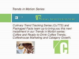 Culinary Trend Tracking Series (CuTTS) and
Packaged Facts team up to bring you this next
installment in our Trends in Motion series:
Coffee and Ready-to-Drink Coffee Trends,
Coffeehouse Marketing and Category Growth.
Trends in Motion Series
 