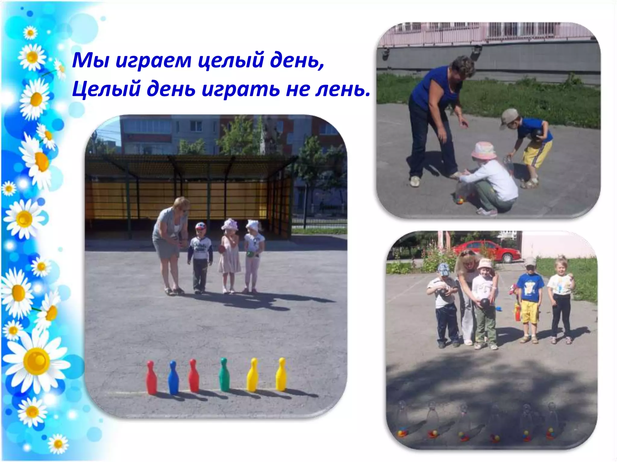 Мы играем целый день,
Целый день играть не лень.
 