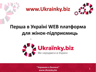 www.Ukrainky.biz
1
"Украинки в бизнесе"
www.Ukrainky.biz
Перша в Україні WEB платформа
для жінок-підприємиць
 