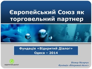 Європейський Союз як
торговельний партнер
Фундація «Відкритий Діалог»
Одеса – 2014
Віктор Мазярчук
Фундація «Відкритий діалог»
 