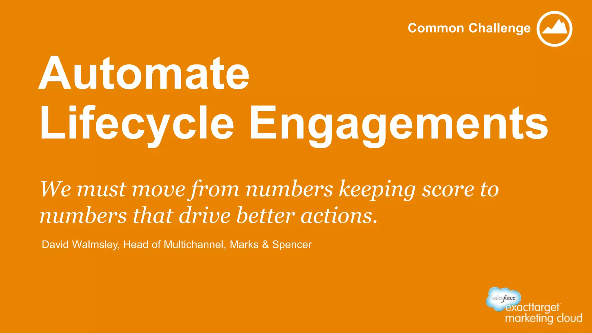 Automate
Lifecycle Engagements
Common Challenge
We must move from numbers keeping score to
numbers that drive better actions.
David Walmsley, Head of Multichannel, Marks & Spencer
 