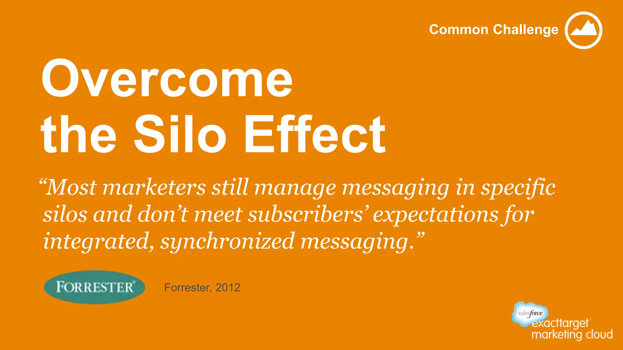 Overcome
the Silo Effect
Common Challenge
“Most marketers still manage messaging in specific
silos and don’t meet subscribers’ expectations for
integrated, synchronized messaging.”
Forrester, 2012
 