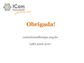 Obrigada!
cais@icomfloripa.org.br
(48) 3222-5127
 