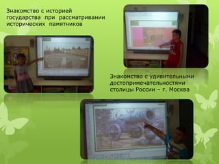 Знакомство с удивительными 
достопримечательностями 
столицы России – г. Москва 
Знакомство с историей 
государства при рассматривании 
исторических памятников 
 