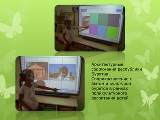 Архитектурные 
сооружения республики 
Бурятия. 
Соприкосновение с 
бытом и культурой 
бурятов в рамках 
поликультурного 
воспитания детей 
 