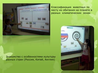 Классификация животных по 
месту их обитания на планете в 
разных климатических зонах 
Знакомство с особенностями культуры 
разных стран (Россия, Китай, Англия) 
 