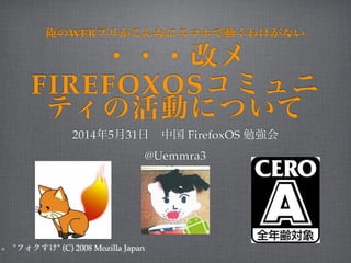 俺のWEBプリがこんなにスマホで動くわけがない ・・・改メ 
FIREFOXOSコミュニ 
ティの活動について 
2014年5月31日　中国 FirefoxOS 勉強会! 
@Uemmra3 
"フォクすけ" (C) 2008 Mozilla Japan 
 