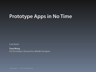 Prototype Apps in No Time 
Lecture 
Tony Wang 
iOS Developer, Researcher, Mobile Designer 
Copyright © 2014 Tony Wang. 
 