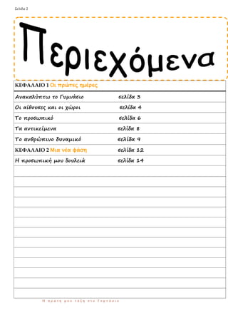 Σελίδα 2 
Η πρώτη μου τάξη στο Γυμνάσιο 
ΚΕΦΑΛΑΙΟ 1 Οι πρώτες ημέρες 
Ανακαλύπτω το Γυμνάσιο σελίδα 3 
Οι αίθουσες και οι χώροι σελίδα 4 
Το προσωπικό σελίδα 6 
Τα αντικείμενα σελίδα 8 
Το ανθρώπινο δυναμικό σελίδα 9 
ΚΕΦΑΛΑΙΟ 2 Μια νέα φάση σελίδα 12 
Η προσωπική μου δουλειά σελίδα 14 
 