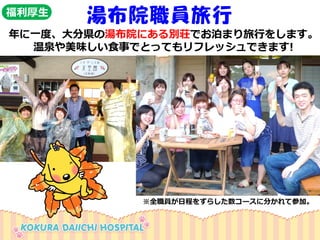 湯布院職員旅行 
年に一度、大分県の湯布院にある別荘でお泊まり旅行をします。 
温泉や美味しい食事でとってもリフレッシュできます! 
福利厚生 
※全職員が日程をずらした数コースに分かれて参加。  