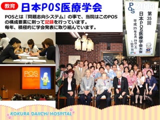 POSとは『問題志向システム』の事で、当院はこのPOS の構成要素に則って記録を行っています。 
毎年、積極的に学会発表に取り組んでいます。 
日本POS医療学会 
教育  