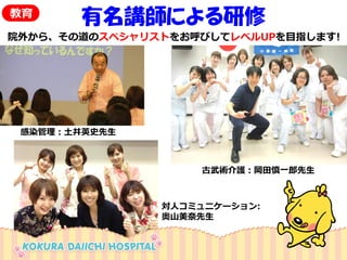 感染管理：土井英史先生 
対人コミュニケーション: 
奥山美奈先生 
有名講師による研修 
古武術介護：岡田慎一郎先生 
教育 
院外から、その道のスペシャリストをお呼びしてレベルUPを目指します!  