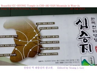 Beautiful GU-RYONG Temple in CHI-AK-SAN Mountain in Won-Ju 
Kang-Won-Do Province, Korea 29 Aug 2014 
청량리 역 대합실의 광고판. Edited by Seung J. Lee 
 
