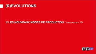 1/ LES NOUVEAUX MODES DE PRODUCTION l’imprimante 3D 
(R)EVOLUTIONS  