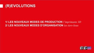 1/ LES NOUVEAUX MODES DE PRODUCTION l’imprimante 3D 2/ LES NOUVEAUX MODES D’ORGANISATION les tiers-lieux 
(R)EVOLUTIONS  