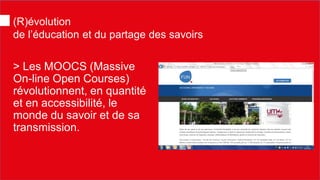(R)évolution de l’éducation et du partage des savoirs 
> Les MOOCS (Massive On-line Open Courses) révolutionnent, en quantité et en accessibilité, le monde du savoir et de sa transmission.  