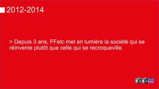 2012-2014 
> Depuis 3 ans, FFetc met en lumière la société qui se réinvente plutôt que celle qui se recroqueville.  