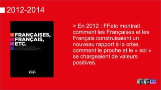 2012-2014 
> En 2012 : FFetc montrait comment les Françaises et les Français construisaient un nouveau rapport à la crise, comment le proche et le « soi » se chargeaient de valeurs positives.  