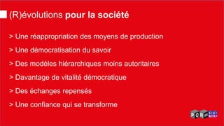 (R)évolutions pour la société 
> Une réappropriation des moyens de production 
> Une démocratisation du savoir 
> Des modèles hiérarchiques moins autoritaires 
> Davantage de vitalité démocratique 
> Des échanges repensés 
> Une confiance qui se transforme  