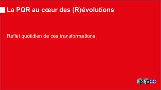 La PQR au coeur des (R)évolutions Reflet quotidien de ces transformations  