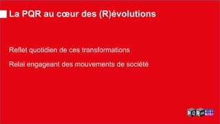 La PQR au coeur des (R)évolutions 
Reflet quotidien de ces transformations 
Relai engageant des mouvements de société  