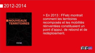 2012-2014 
> En 2013 : FFetc montrait comment les territoires recomposés et les mobilités réinventées constituaient un point d’appui, de rebond et de redéploiement.  