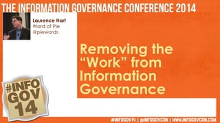 Laurence Hart 
Word of Pie 
@piewords 
Removing the 
“Work” from 
Information 
Governance 
 